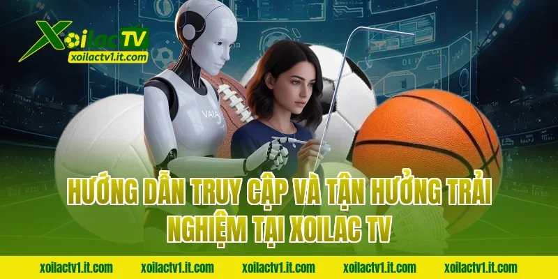 Hướng dẫn truy cập và tận hưởng trải nghiệm tại Xoilac TV